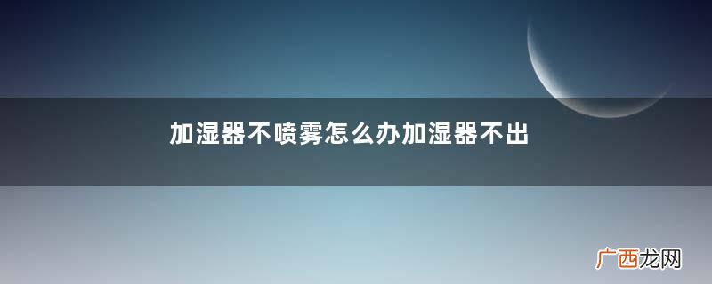 加湿器不喷雾怎么办加湿器不出雾是什么原因