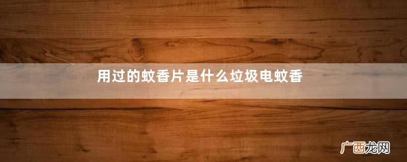用过的蚊香片是什么垃圾电蚊香片是有害垃圾吗
