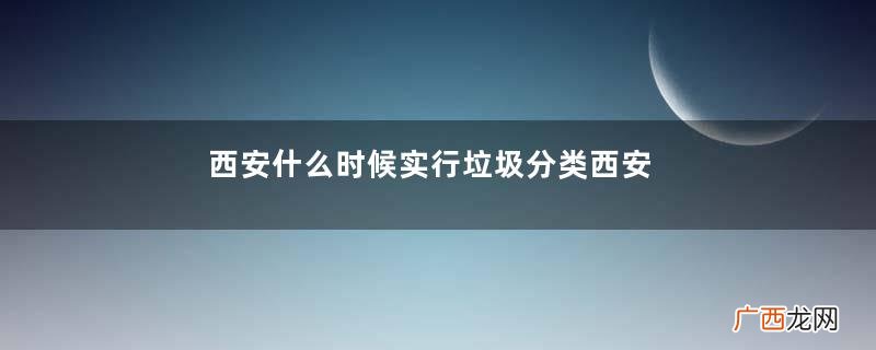 西安什么时候实行垃圾分类西安垃圾分类实施开始时间
