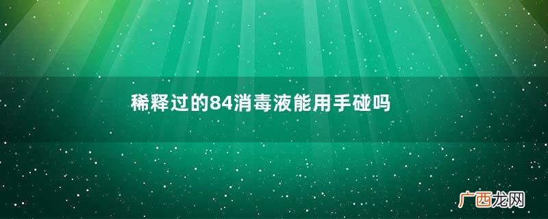 稀释过的84消毒液能用手碰吗怎么用84消毒液擦桌子