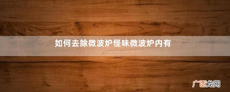 如何去除微波炉怪味微波炉内有异味怎么去除