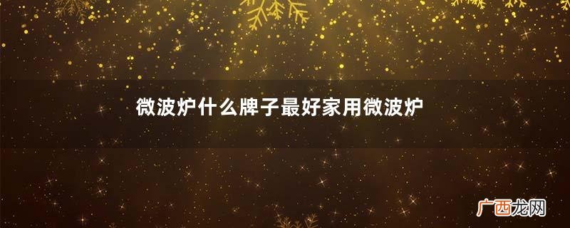 微波炉什么牌子最好家用微波炉多大合适