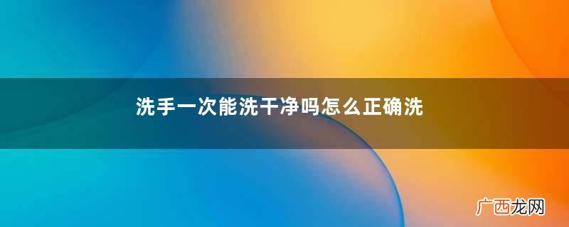洗手一次能洗干净吗怎么正确洗手