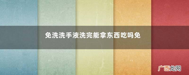 免洗洗手液洗完能拿东西吃吗免洗洗手液能洗干净手吗
