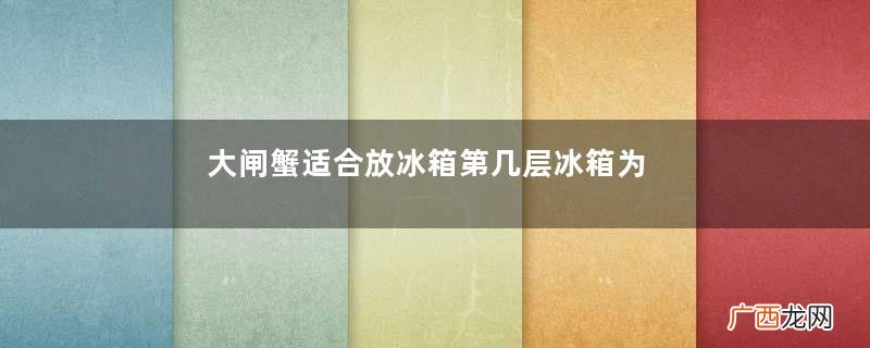 大闸蟹适合放冰箱第几层冰箱为什么会爆炸呢
