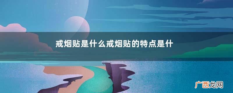 戒烟贴是什么戒烟贴的特点是什么