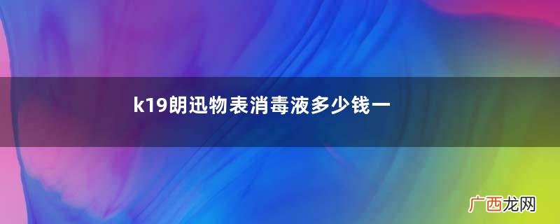 k19朗迅物表消毒液多少钱一瓶k19朗迅物表消毒液在哪买