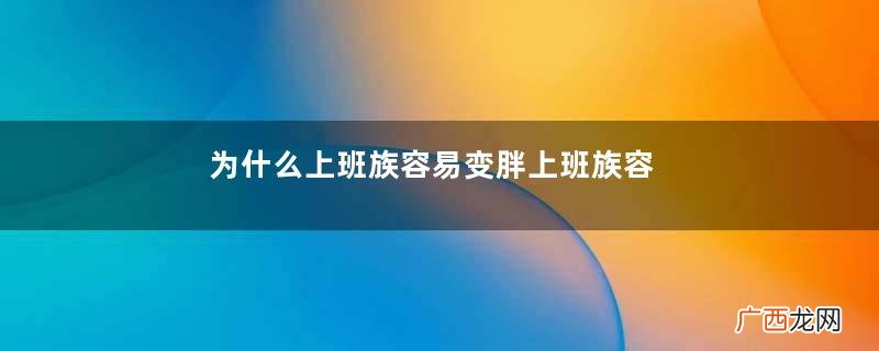 为什么上班族容易变胖上班族容易变胖的原因