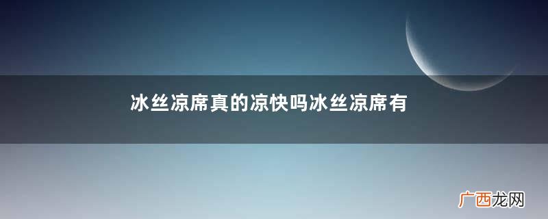 冰丝凉席真的凉快吗冰丝凉席有甲醛吗