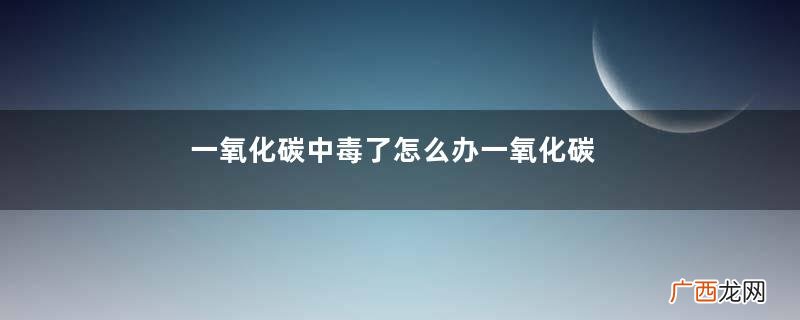 一氧化碳中毒了怎么办一氧化碳中毒急救措施