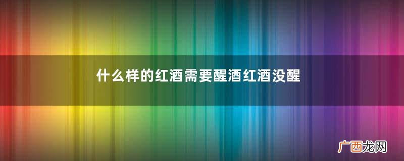 什么样的红酒需要醒酒红酒没醒喝了会怎样