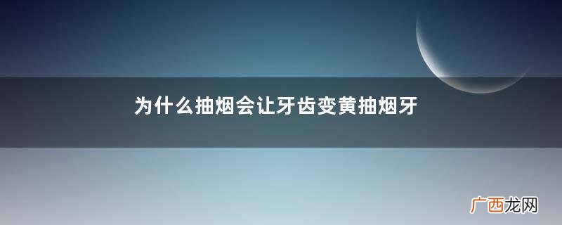 为什么抽烟会让牙齿变黄抽烟牙黄怎么变白