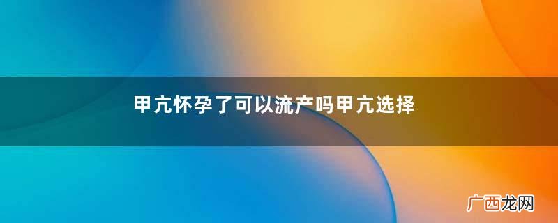 甲亢怀孕了可以流产吗甲亢选择什么方式流产