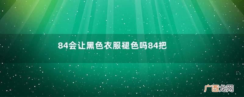 84会让黑色衣服褪色吗84把黑色衣服洗褪色了如何恢复