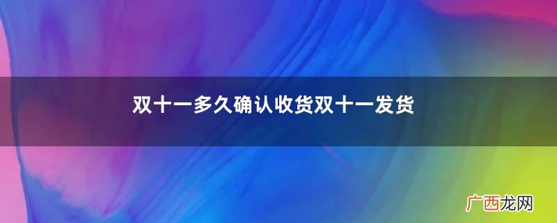 双十一多久确认收货双十一发货时间是什么时候
