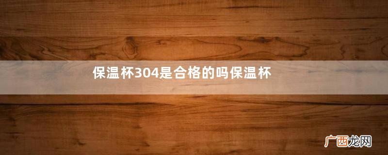 保温杯304是合格的吗保温杯304和316不锈钢哪个好