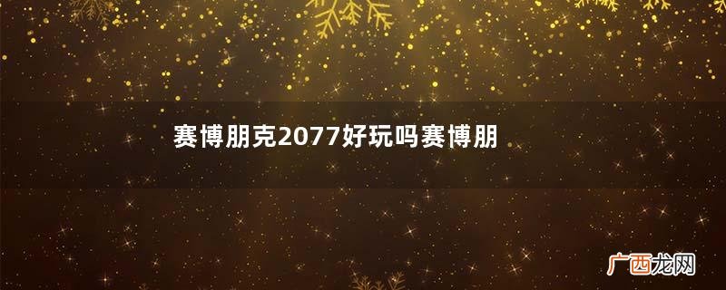 赛博朋克2077好玩吗赛博朋克2077值得入手吗