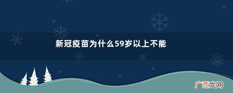 新冠疫苗为什么59岁以上不能打新冠疫苗适合什么年龄