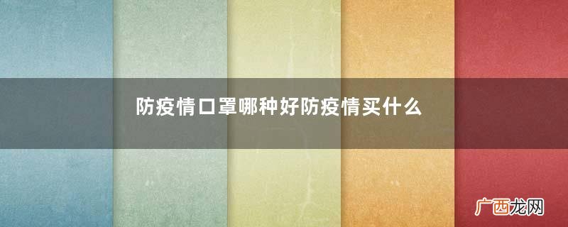 防疫情口罩哪种好防疫情买什么一次性口罩