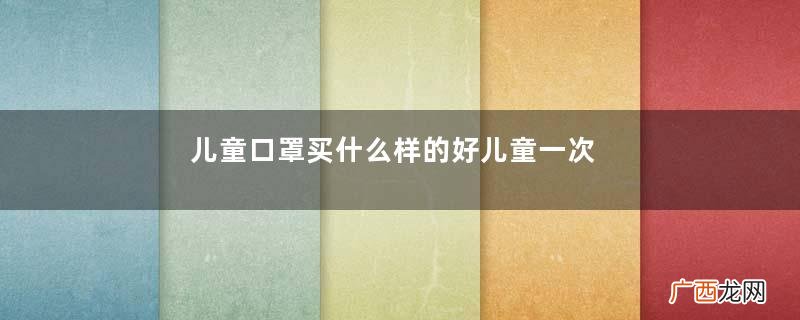 儿童口罩买什么样的好儿童一次性口罩怎么选择
