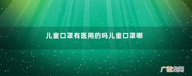 儿童口罩有医用的吗儿童口罩哪个牌子正规