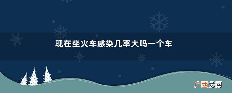 现在坐火车感染几率大吗一个车厢被传染的概率有多大
