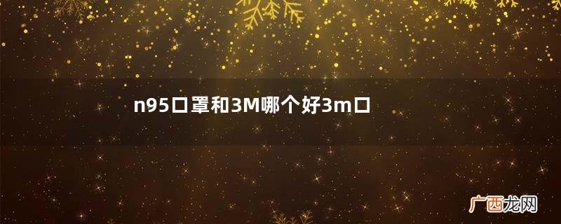 n95口罩和3M哪个好3m口罩和n95口罩区别