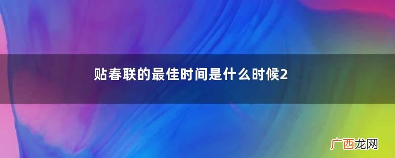 贴春联的最佳时间是什么时候2021年春节哪天贴对联