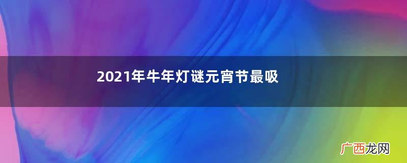 2021年牛年灯谜元宵节最吸引的灯谜