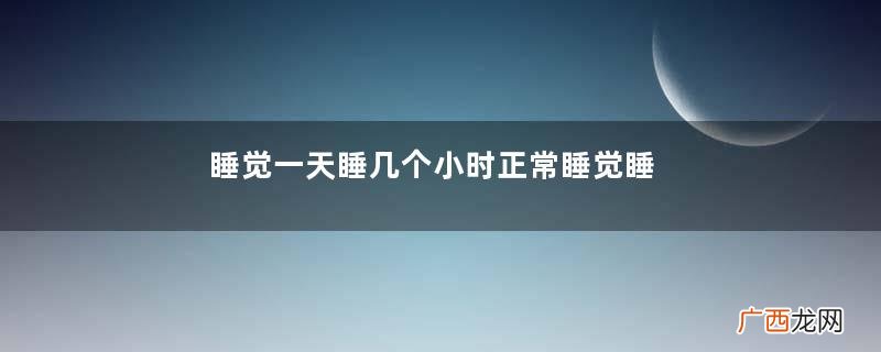 睡觉一天睡几个小时正常睡觉睡不醒是什么原因