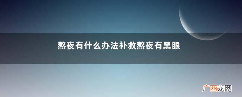 熬夜有什么办法补救熬夜有黑眼圈咋去掉