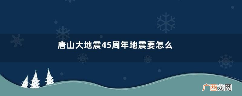 唐山大地震45周年地震要怎么保护自己