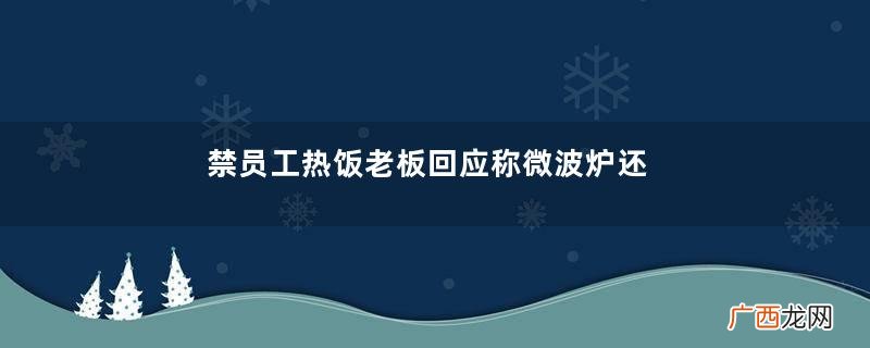 禁员工热饭老板回应称微波炉还在公司热饭微波炉热多久