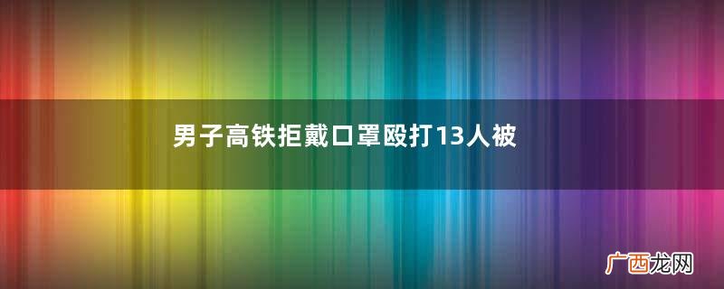 男子高铁拒戴口罩殴打13人被行拘随意殴打他人怎么处理