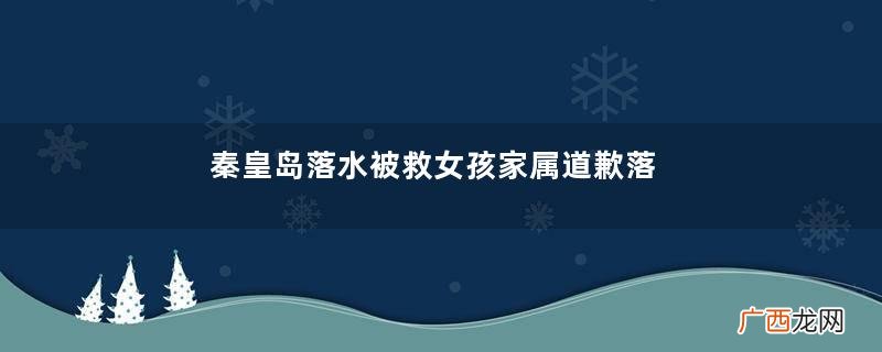 秦皇岛落水被救女孩家属道歉落水后急救的正确方法