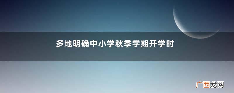 多地明确中小学秋季学期开学时间开学要准备什么东西
