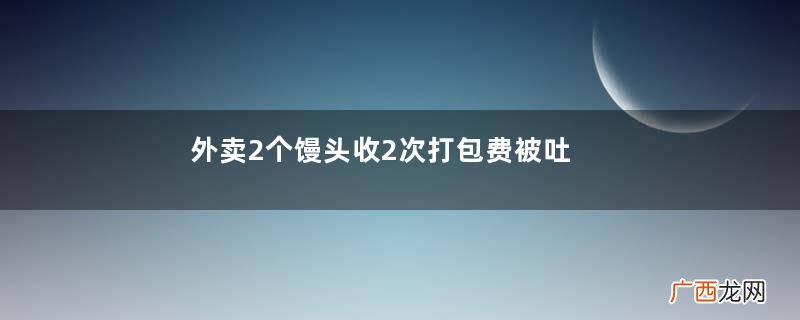 外卖2个馒头收2次打包费被吐槽外卖收包装费合理吗