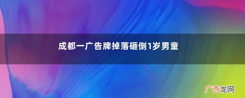 成都一广告牌掉落砸倒1岁男童广告牌坠落伤人谁负责