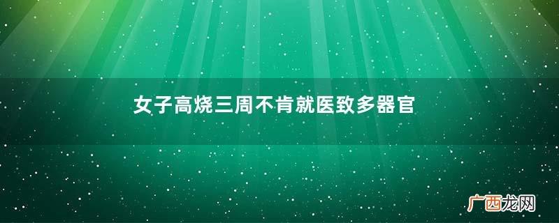 女子高烧三周不肯就医致多器官衰竭连续高烧会有什么危害