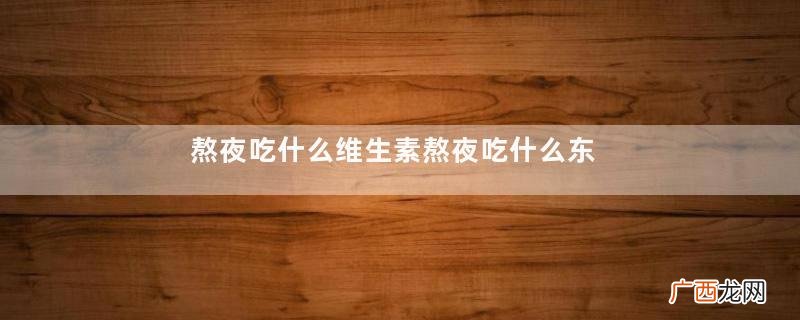 熬夜吃什么维生素熬夜吃什么东西好
