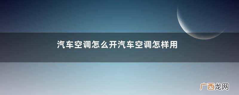 汽车空调怎么开汽车空调怎样用才是正确的