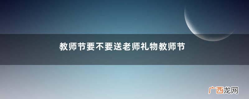 教师节要不要送老师礼物教师节送什么花