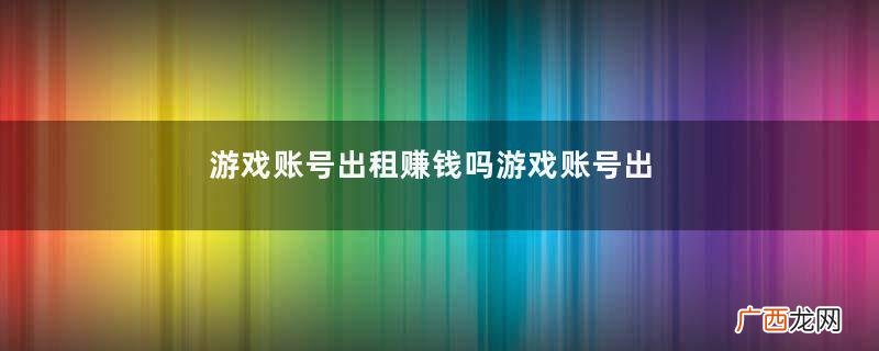 游戏账号出租赚钱吗游戏账号出租被租客封了怎么办