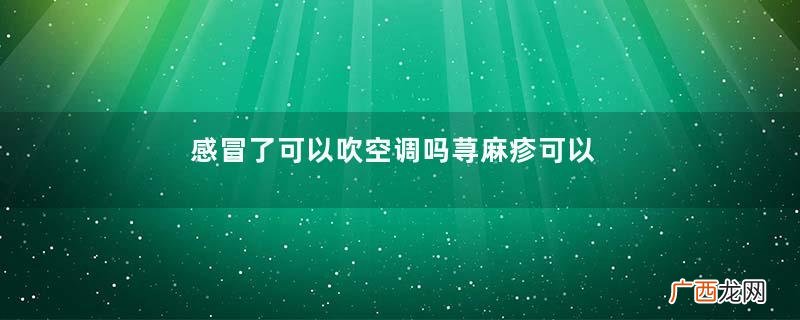 感冒了可以吹空调吗荨麻疹可以吹空调吗