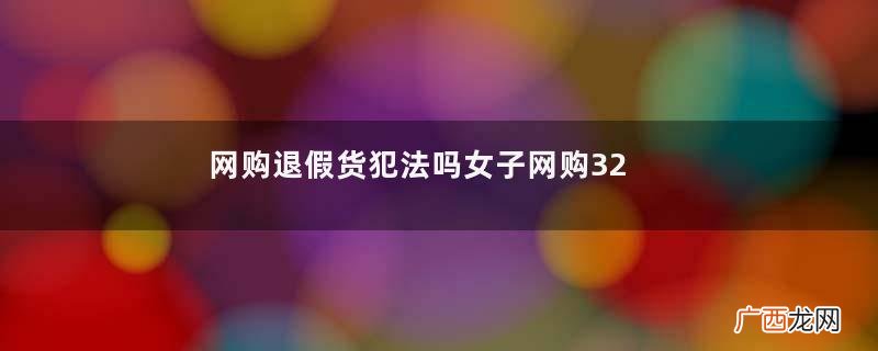 网购退假货犯法吗女子网购32次买真货退假货被抓