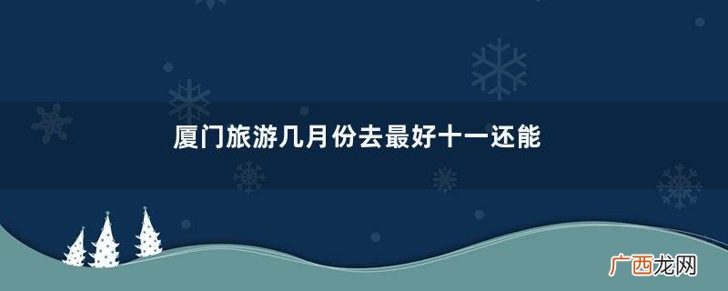 厦门旅游几月份去最好十一还能去厦门旅游吗