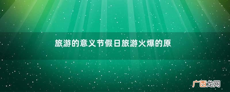 旅游的意义节假日旅游火爆的原因