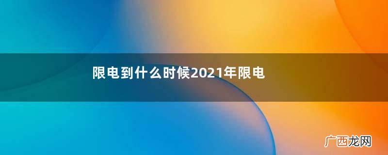 限电到什么时候2021年限电将持续多久