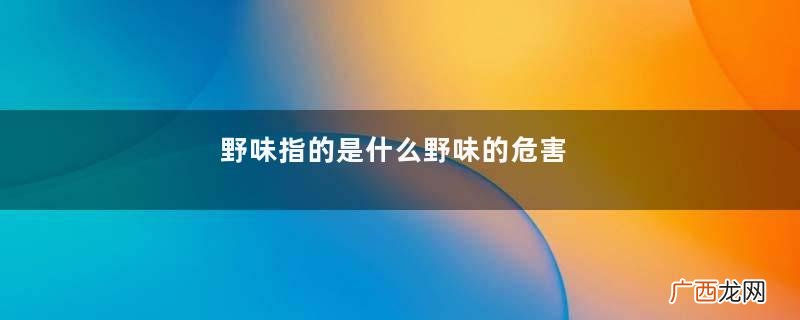 野味指的是什么野味的危害