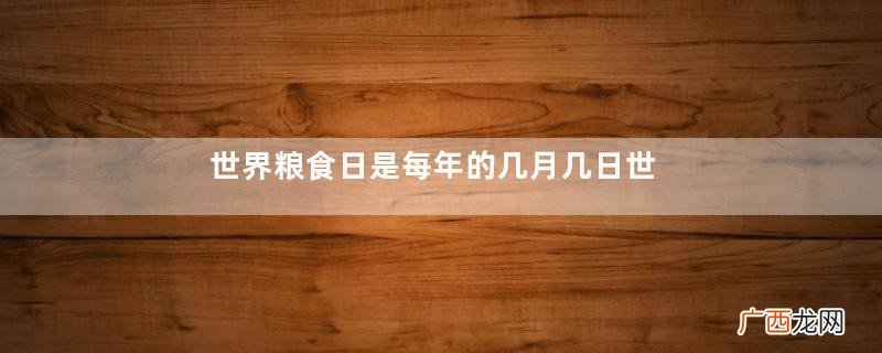 世界粮食日是每年的几月几日世界粮食日的意义